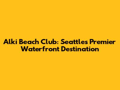 Alki Beach Club: Seattle's Premier Waterfront Destination