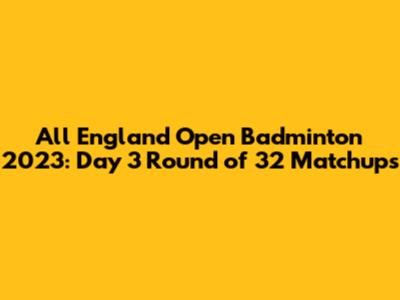 All England Open Badminton 2023: Day 3 Round of 32 Matchups