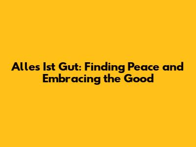 Alles Ist Gut: Finding Peace and Embracing the Good