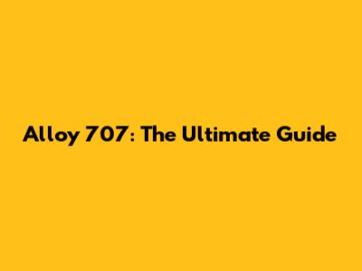 Alloy 707: The Ultimate Guide