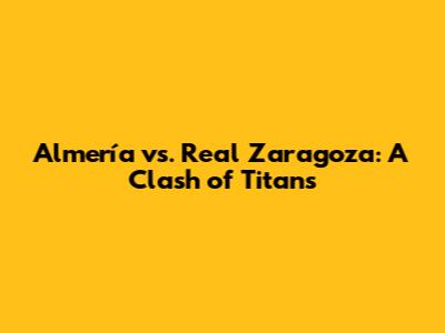 Almería vs. Real Zaragoza: A Clash of Titans