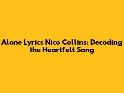 Alone Lyrics Nico Collins: Decoding the Heartfelt Song