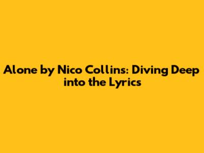 Alone by Nico Collins: Diving Deep into the Lyrics
