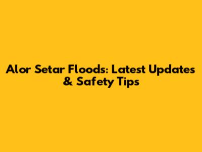 Alor Setar Floods: Latest Updates & Safety Tips