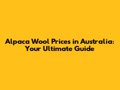Alpaca Wool Prices in Australia: Your Ultimate Guide