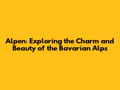 Alpen: Exploring the Charm and Beauty of the Bavarian Alps