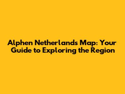 Alphen Netherlands Map: Your Guide to Exploring the Region