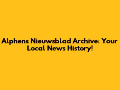 Alphens Nieuwsblad Archive: Your Local News History!