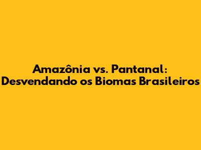 Amazônia vs. Pantanal: Desvendando os Biomas Brasileiros