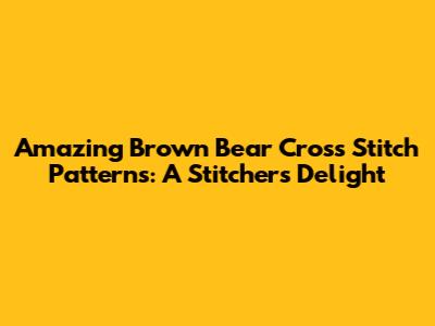 Amazing Brown Bear Cross Stitch Patterns: A Stitcher's Delight