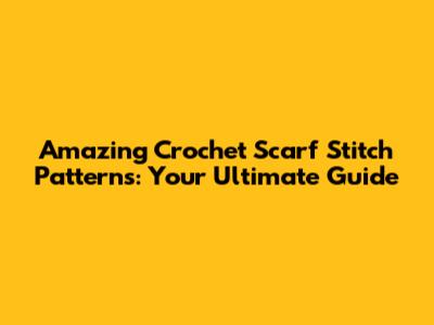Amazing Crochet Scarf Stitch Patterns: Your Ultimate Guide