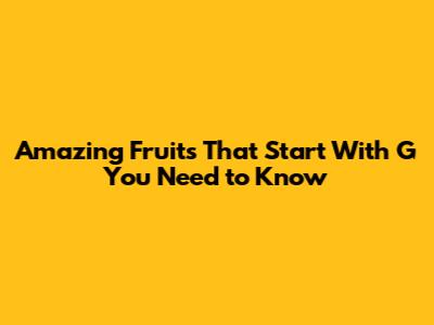 Amazing Fruits That Start With G You Need to Know