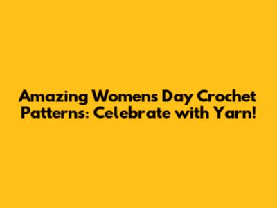 Amazing Women's Day Crochet Patterns: Celebrate with Yarn!