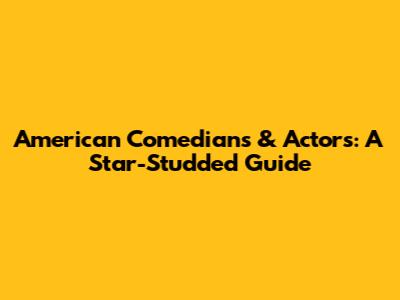 American Comedians & Actors: A Star-Studded Guide
