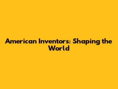 American Inventors: Shaping the World