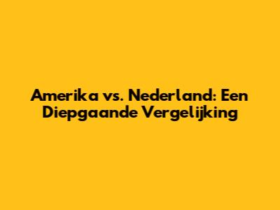 Amerika vs. Nederland: Een Diepgaande Vergelijking