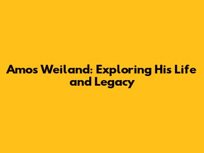 Amos Weiland: Exploring His Life and Legacy