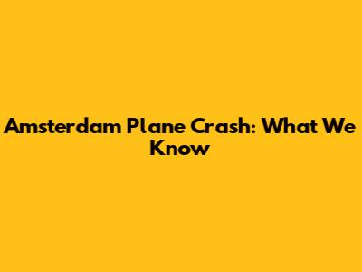 Amsterdam Plane Crash: What We Know