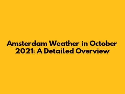 Amsterdam Weather in October 2021: A Detailed Overview