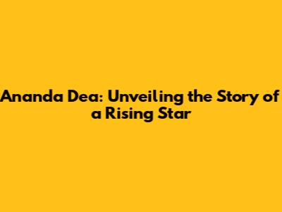 Ananda Dea: Unveiling the Story of a Rising Star