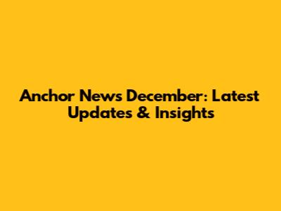 Anchor News December: Latest Updates & Insights
