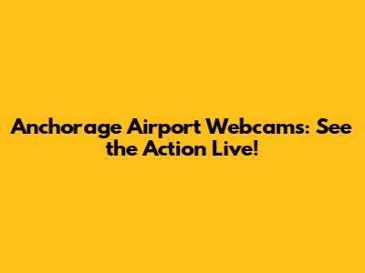 Anchorage Airport Webcams: See the Action Live!