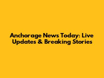 Anchorage News Today: Live Updates & Breaking Stories
