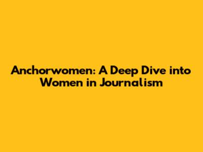 Anchorwomen: A Deep Dive into Women in Journalism