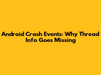 Android Crash Events: Why Thread Info Goes Missing