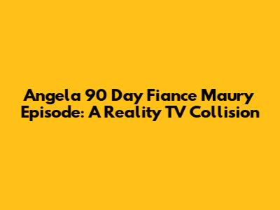 Angela 90 Day Fiance Maury Episode: A Reality TV Collision