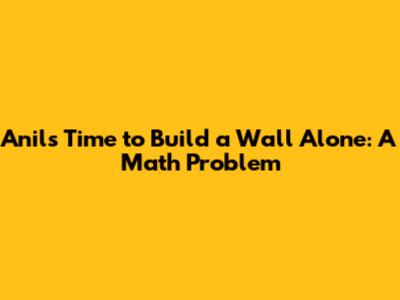 Anil's Time to Build a Wall Alone: A Math Problem