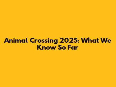 Animal Crossing 2025: What We Know So Far