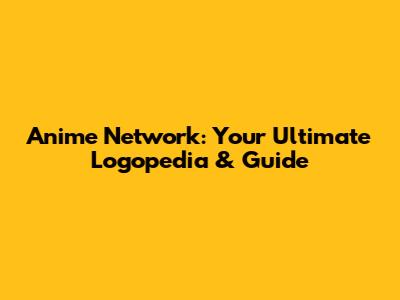 Anime Network: Your Ultimate Logopedia & Guide