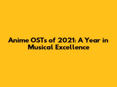 Anime OSTs of 2021: A Year in Musical Excellence