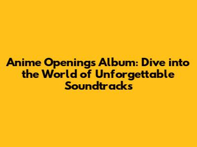Anime Openings Album: Dive into the World of Unforgettable Soundtracks