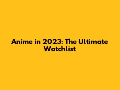 Anime in 2023: The Ultimate Watchlist