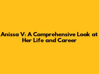 Anissa V: A Comprehensive Look at Her Life and Career