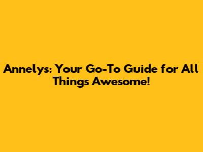 Annelys: Your Go-To Guide for All Things Awesome!