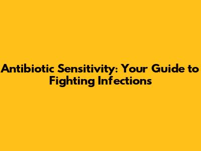 Antibiotic Sensitivity: Your Guide to Fighting Infections