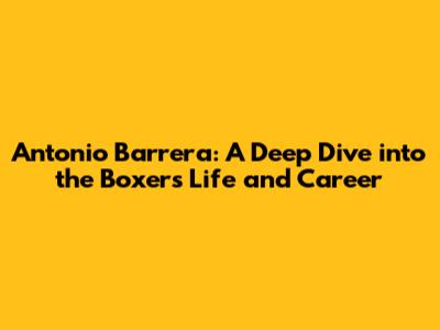Antonio Barrera: A Deep Dive into the Boxer's Life and Career