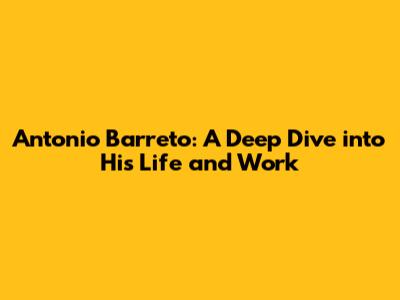 Antonio Barreto: A Deep Dive into His Life and Work