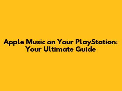 Apple Music on Your PlayStation: Your Ultimate Guide
