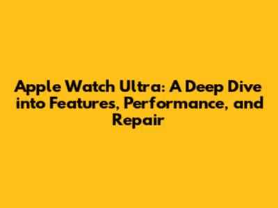 Apple Watch Ultra: A Deep Dive into Features, Performance, and Repair