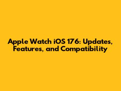 Apple Watch iOS 176: Updates, Features, and Compatibility