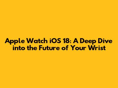 Apple Watch iOS 18: A Deep Dive into the Future of Your Wrist