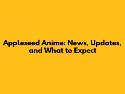 Appleseed Anime: News, Updates, and What to Expect