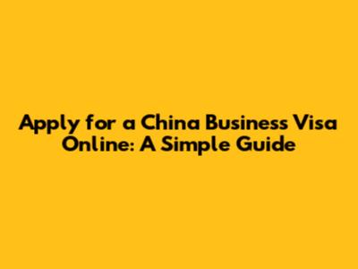 Apply for a China Business Visa Online: A Simple Guide