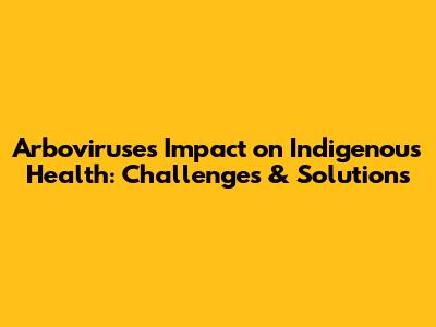 Arboviruses Impact on Indigenous Health: Challenges & Solutions