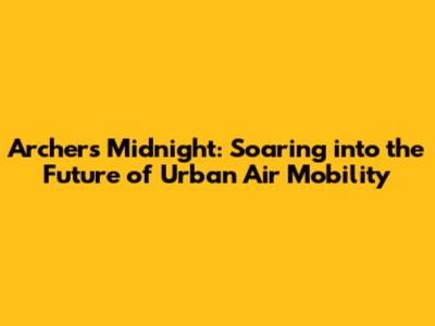 Archer's Midnight: Soaring into the Future of Urban Air Mobility
