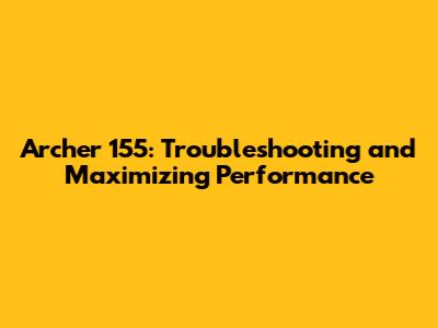 Archer 155: Troubleshooting and Maximizing Performance